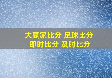 大赢家比分 足球比分 即时比分 及时比分